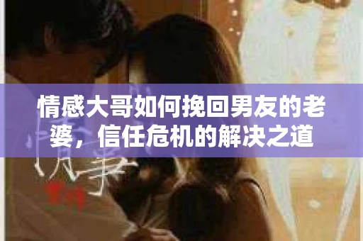 情感大哥如何挽回男友的老婆，信任危机的解决之道