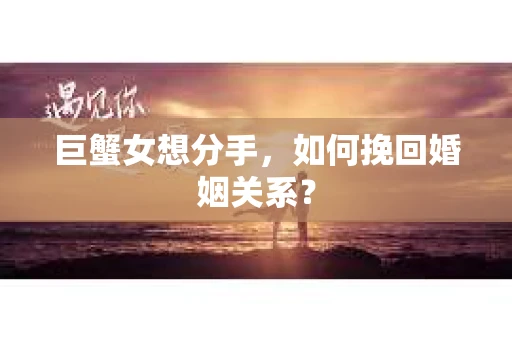 巨蟹女想分手，如何挽回婚姻关系？