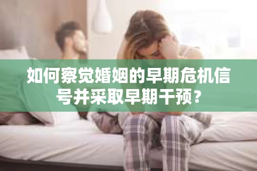 如何察觉婚姻的早期危机信号并采取早期干预？
