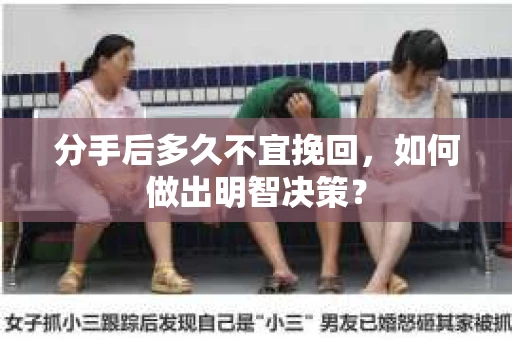 分手后多久不宜挽回,如何做出明智决策? 分手后多久不宜挽回,如何做出明智决策?