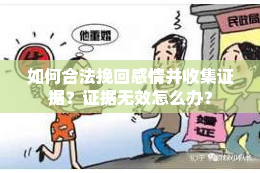 如何合法挽回感情并收集证据?证据无效怎么办? 如何合法挽回感情并收集证据?证据无效怎么办?