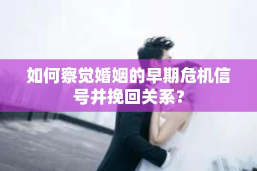 如何察觉婚姻的早期危机信号并挽回关系？