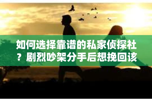 如何选择靠谱的私家侦探社？剧烈吵架分手后想挽回该怎么做？