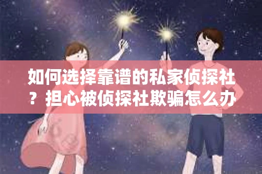 如何选择靠谱的私家侦探社?担心被侦探社欺骗怎么办? 如何选择靠谱的私家侦探社?担心被侦探社欺骗怎么办?