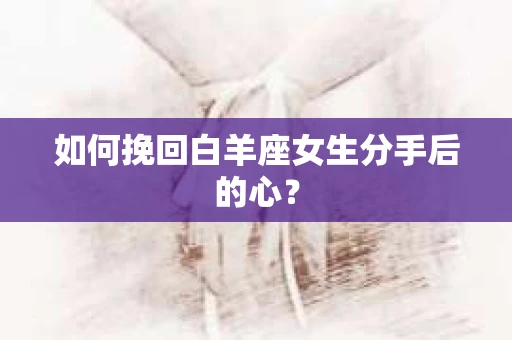 如何挽回白羊座女生分手后的心？