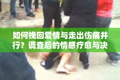如何挽回爱情与走出伤痛并行？调查后的情感疗愈与决策指南