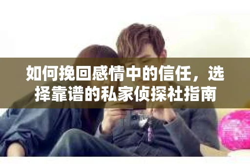 如何挽回感情中的信任,选择靠谱的私家侦探社指南 如何挽回感情中的信任,选择靠谱的私家侦探社指南