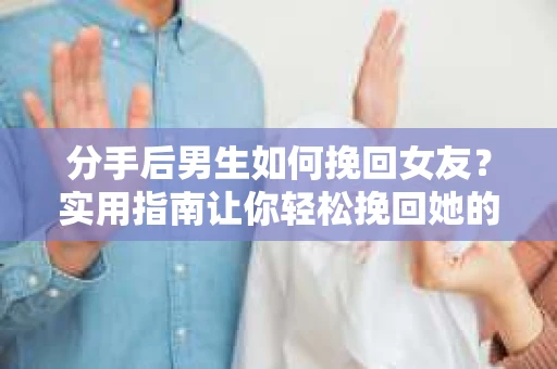 分手后男生如何挽回女友？实用指南让你轻松挽回她的心
