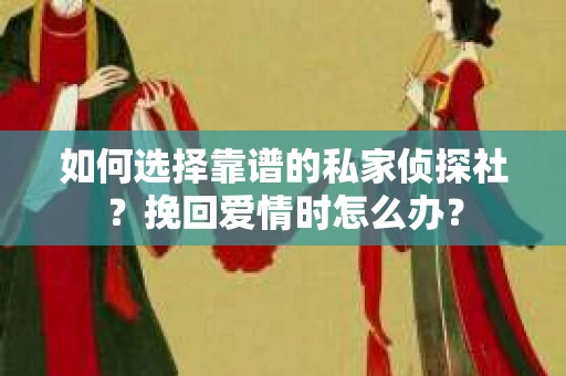 如何选择靠谱的私家侦探社？挽回爱情时怎么办？