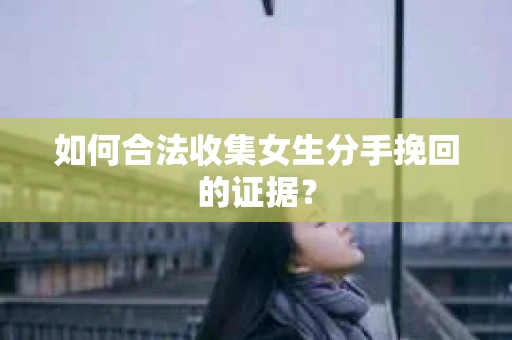 如何合法收集女生分手挽回的证据? 如何合法收集女生分手挽回的证据?
