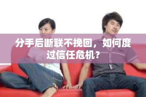 分手后断联不挽回，如何度过信任危机？
