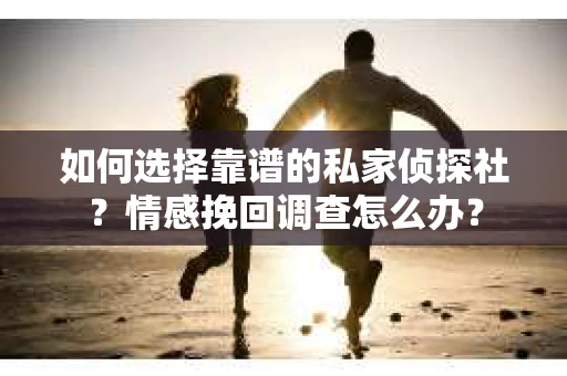 如何选择靠谱的私家侦探社?情感挽回调查怎么办? 如何选择靠谱的私家侦探社?情感挽回调查怎么办?