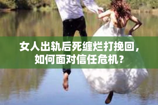女人出轨后死缠烂打挽回，如何面对信任危机？