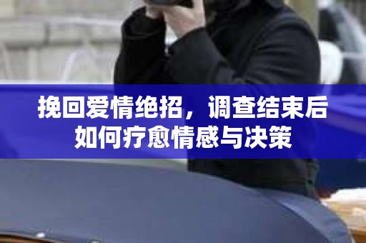 挽回爱情绝招，调查结束后如何疗愈情感与决策