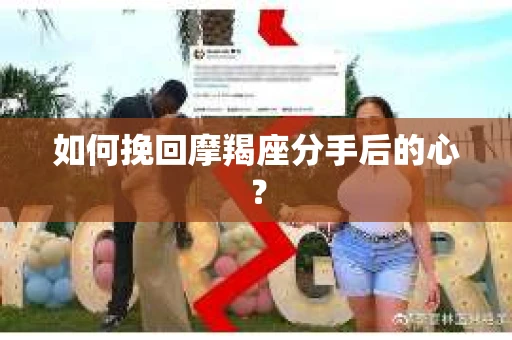 如何挽回摩羯座分手后的心? 如何挽回摩羯座分手后的心?