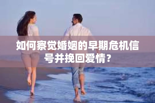 如何察觉婚姻的早期危机信号并挽回爱情？