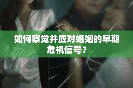 如何察觉并应对婚姻的早期危机信号？