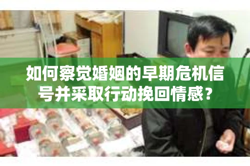 如何察觉婚姻的早期危机信号并采取行动挽回情感？