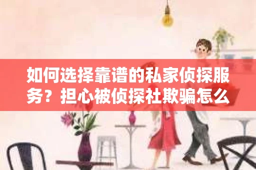 如何选择靠谱的私家侦探服务？担心被侦探社欺骗怎么办？