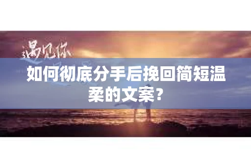 如何彻底分手后挽回简短温柔的文案？