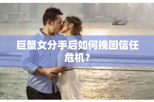 巨蟹女分手后如何挽回信任危机？