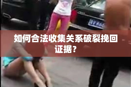 如何合法收集关系破裂挽回证据？