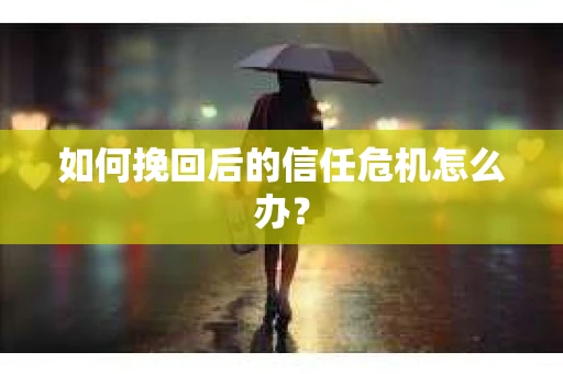如何挽回后的信任危机怎么办？