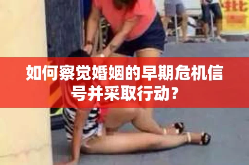 如何察觉婚姻的早期危机信号并采取行动？