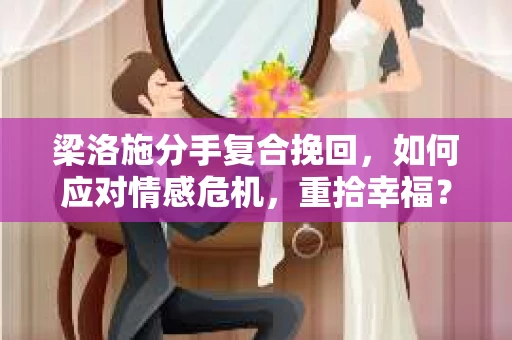 梁洛施分手复合挽回,如何应对情感危机,重拾幸福? 梁洛施分手复合挽回,如何应对情感危机,重拾幸福?