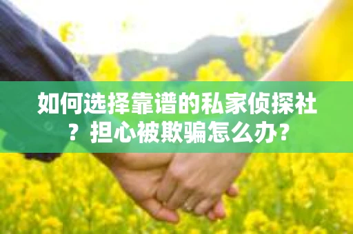 如何选择靠谱的私家侦探社？担心被欺骗怎么办？