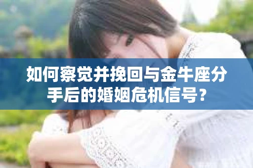 如何察觉并挽回与金牛座分手后的婚姻危机信号？
