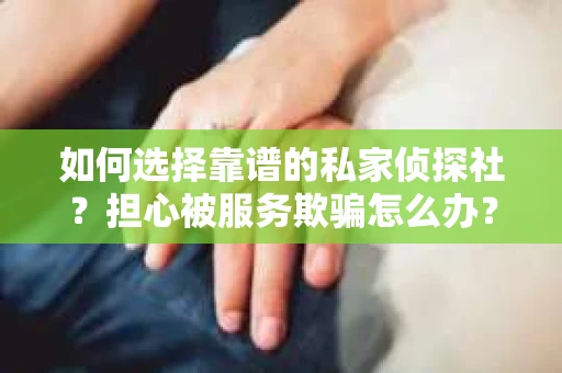 如何选择靠谱的私家侦探社？担心被服务欺骗怎么办？