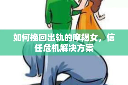 如何挽回出轨的摩羯女,信任危机解决方案 如何挽回出轨的摩羯女,信任危机解决方案