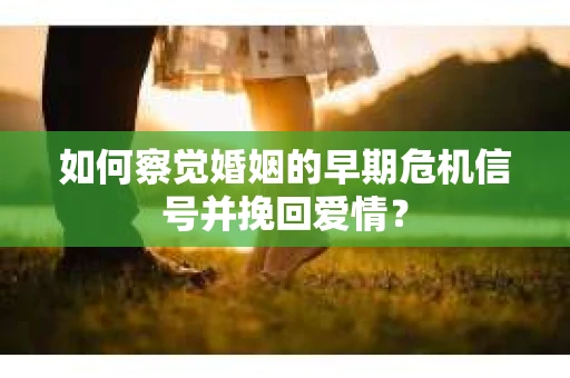 如何察觉婚姻的早期危机信号并挽回爱情? 如何察觉婚姻的早期危机信号并挽回爱情?
