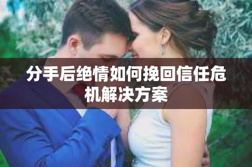分手后绝情如何挽回信任危机解决方案 分手后绝情如何挽回信任危机解决方案