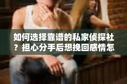 如何选择靠谱的私家侦探社？担心分手后想挽回感情怎么办？