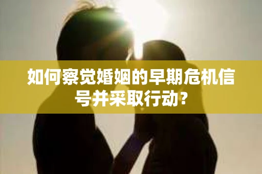 如何察觉婚姻的早期危机信号并采取行动？
