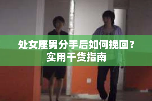 处女座男分手后如何挽回?实用干货指南 处女座男分手后如何挽回?实用干货指南