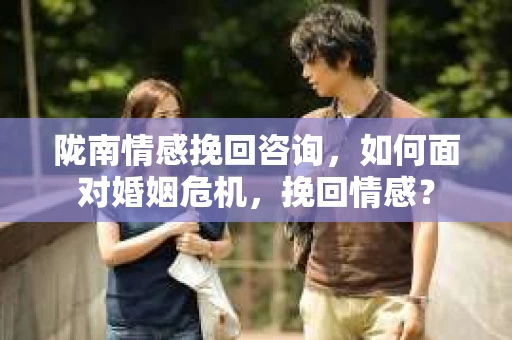 陇南情感挽回咨询，如何面对婚姻危机，挽回情感？