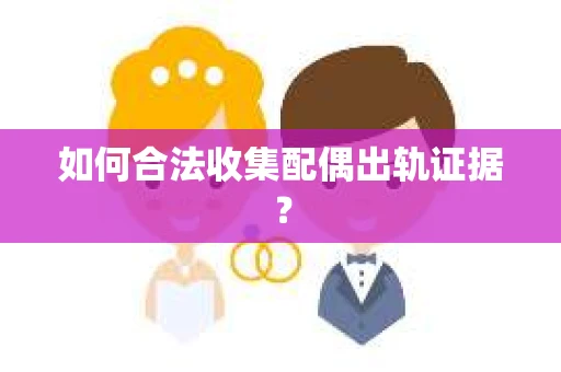 如何合法收集配偶出轨证据？