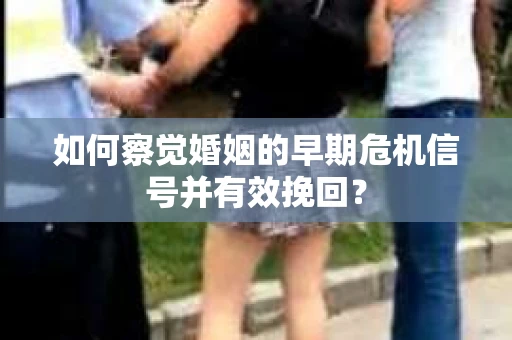 如何察觉婚姻的早期危机信号并有效挽回？