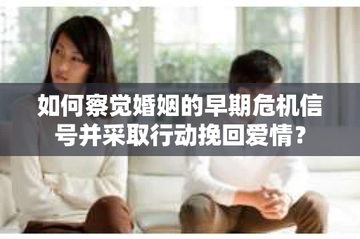 如何察觉婚姻的早期危机信号并采取行动挽回爱情？