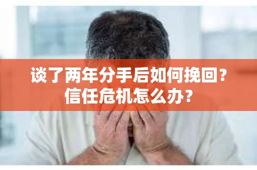 谈了两年分手后如何挽回?信任危机怎么办? 谈了两年分手后如何挽回?信任危机怎么办?