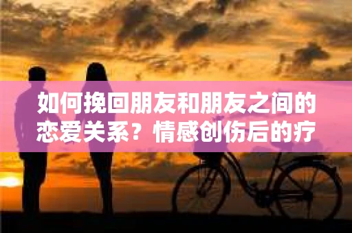 如何挽回朋友和朋友之间的恋爱关系？情感创伤后的疗愈与决策之路