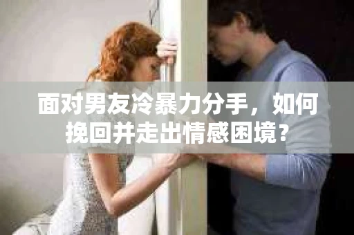 面对男友冷暴力分手，如何挽回并走出情感困境？