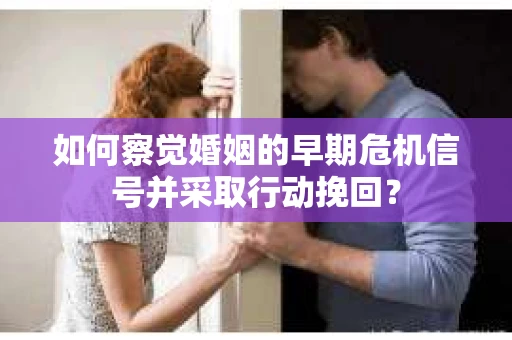 如何察觉婚姻的早期危机信号并采取行动挽回？