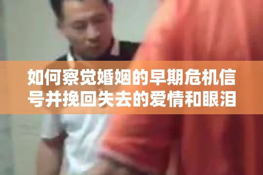 如何察觉婚姻的早期危机信号并挽回失去的爱情和眼泪？