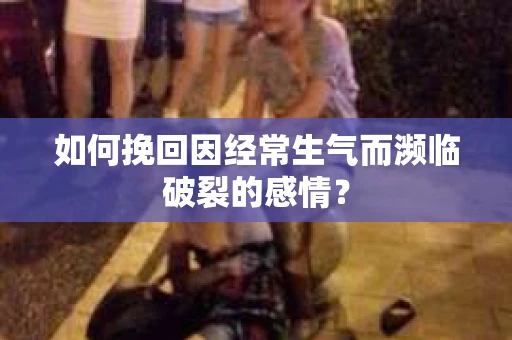 如何挽回因经常生气而濒临破裂的感情？