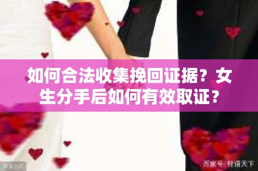 如何合法收集挽回证据?女生分手后如何有效取证? 如何合法收集挽回证据?女生分手后如何有效取证?