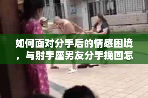 如何面对分手后的情感困境，与射手座男友分手挽回怎么办？